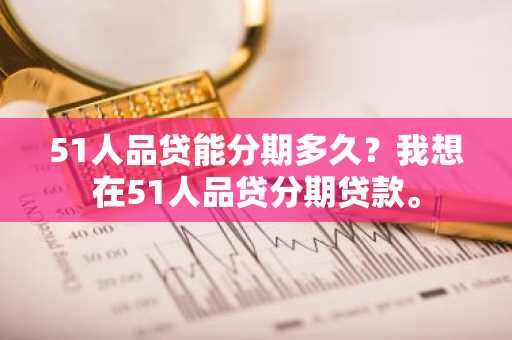 51人品贷能分期多久？我想在51人品贷分期贷款。