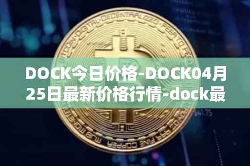 DOCK今日价格-DOCK04月25日最新价格行情-dock最新走势消息