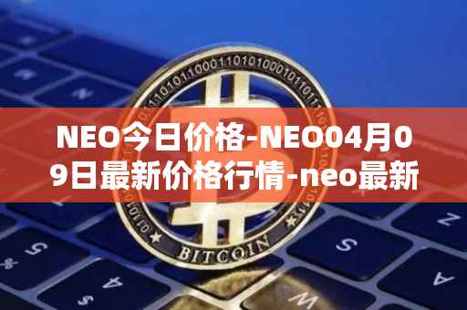 NEO今日价格-NEO04月09日最新价格行情-neo最新走势消息