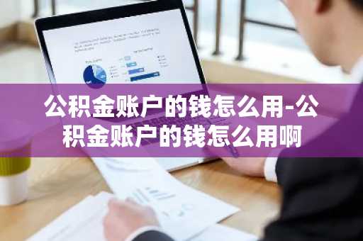 公积金账户的钱怎么用-公积金账户的钱怎么用啊