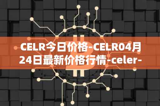 CELR今日价格-CELR04月24日最新价格行情-celer-network最新走势消息