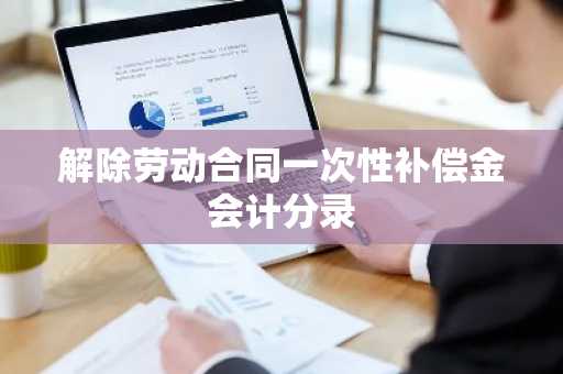 解除劳动合同一次性补偿金会计分录
