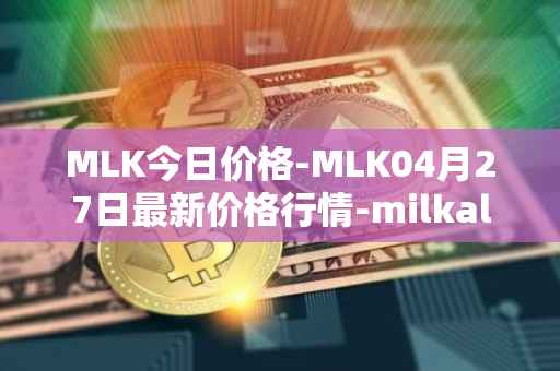 MLK今日价格-MLK04月27日最新价格行情-milkalliance最新走势消息