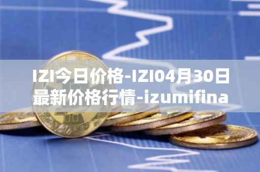 IZI今日价格-IZI04月30日最新价格行情-izumifinance最新走势消息