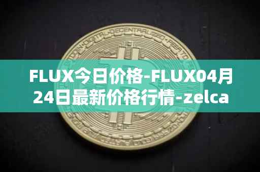 FLUX今日价格-FLUX04月24日最新价格行情-zelcash最新走势消息