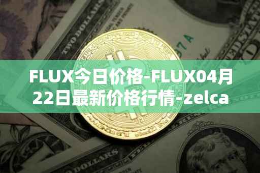 FLUX今日价格-FLUX04月22日最新价格行情-zelcash最新走势消息