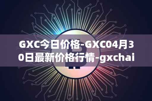 GXC今日价格-GXC04月30日最新价格行情-gxchain最新走势消息