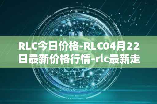 RLC今日价格-RLC04月22日最新价格行情-rlc最新走势消息