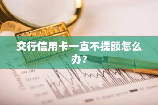 交行信用卡一直不提额怎么办？