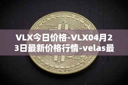 VLX今日价格-VLX04月23日最新价格行情-velas最新走势消息