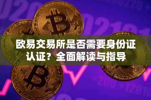 欧易交易所是否需要身份证认证？全面解读与指导