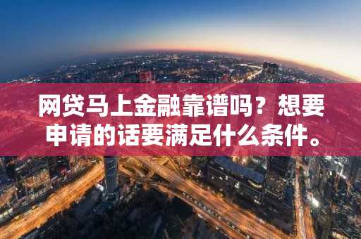 网贷马上金融靠谱吗？想要申请的话要满足什么条件。