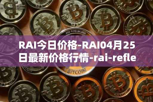 RAI今日价格-RAI04月25日最新价格行情-rai-reflex-index最新走势消息