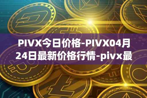 PIVX今日价格-PIVX04月24日最新价格行情-pivx最新走势消息