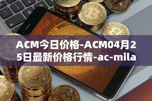 ACM今日价格-ACM04月25日最新价格行情-ac-milan-fan-token最新走势消息