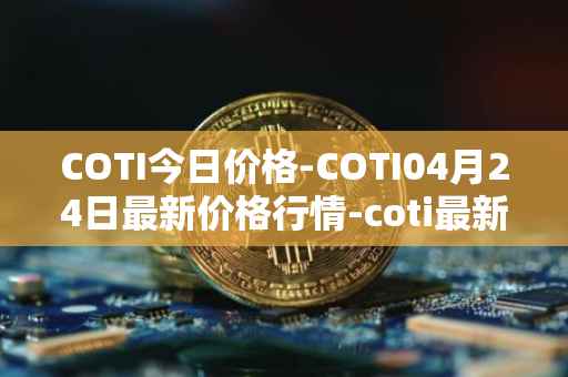 COTI今日价格-COTI04月24日最新价格行情-coti最新走势消息
