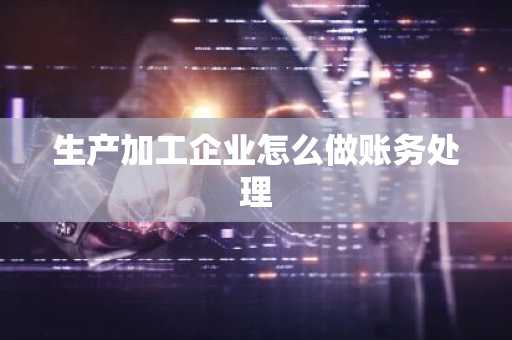 生产加工企业怎么做账务处理
