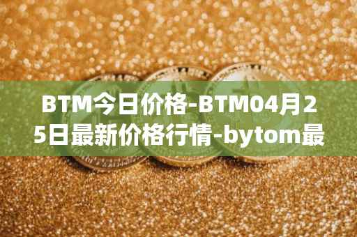 BTM今日价格-BTM04月25日最新价格行情-bytom最新走势消息
