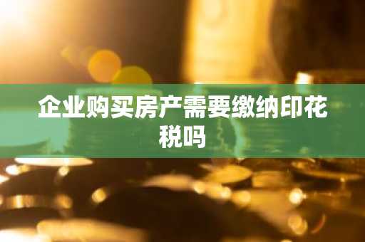 企业购买房产需要缴纳印花税吗