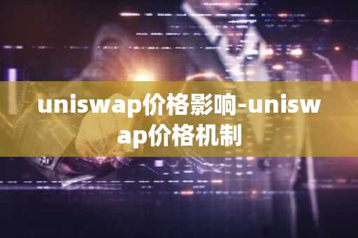 uniswap价格影响-uniswap价格机制