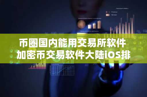 币圈国内能用交易所软件 加密币交易软件大陆iOS排行榜