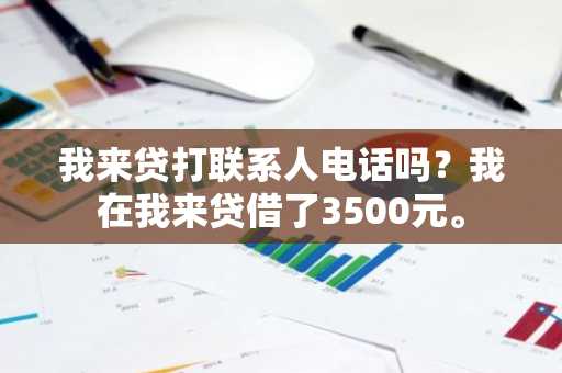 我来贷打联系人电话吗？我在我来贷借了3500元。