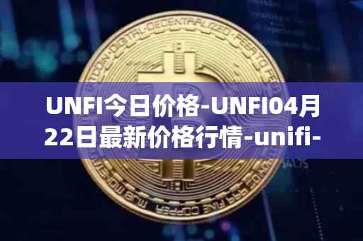 UNFI今日价格-UNFI04月22日最新价格行情-unifi-protocol-dao最新走势消息