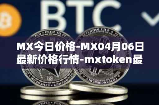 MX今日价格-MX04月06日最新价格行情-mxtoken最新走势消息