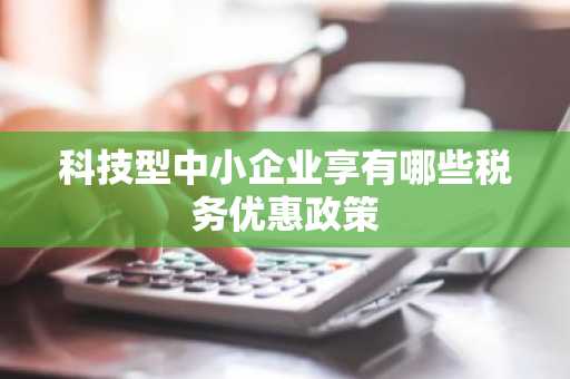 科技型中小企业享有哪些税务优惠政策