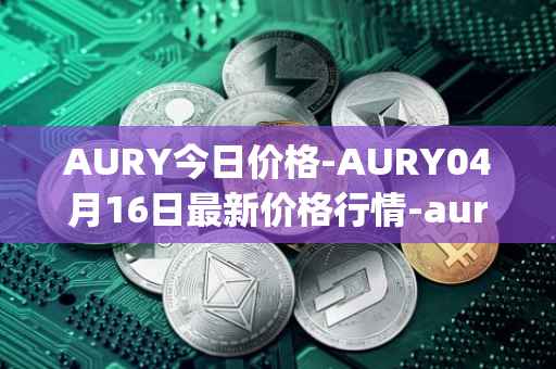 AURY今日价格-AURY04月16日最新价格行情-aurory最新走势消息