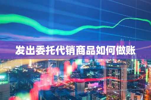 发出委托代销商品如何做账
