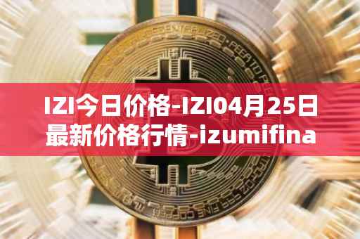 IZI今日价格-IZI04月25日最新价格行情-izumifinance最新走势消息