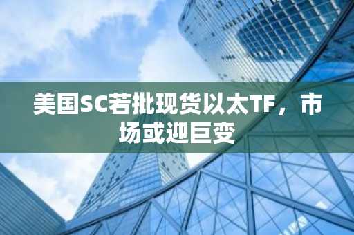 美国SC若批现货以太TF，市场或迎巨变