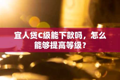 宜人贷C级能下款吗，怎么能够提高等级？