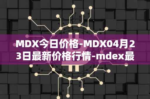 MDX今日价格-MDX04月23日最新价格行情-mdex最新走势消息