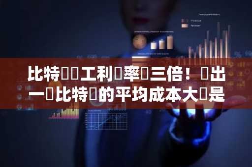 比特幣礦工利潤率達三倍！產出一顆比特幣的平均成本大約是多少？