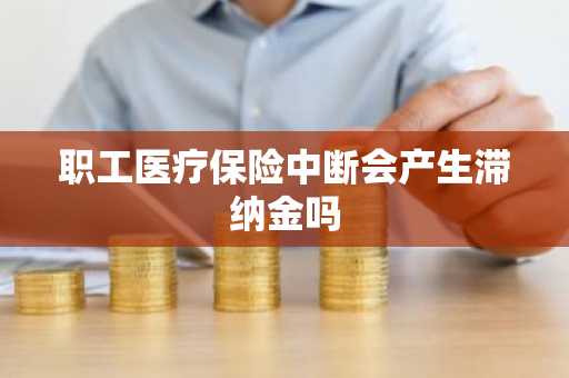 职工医疗保险中断会产生滞纳金吗