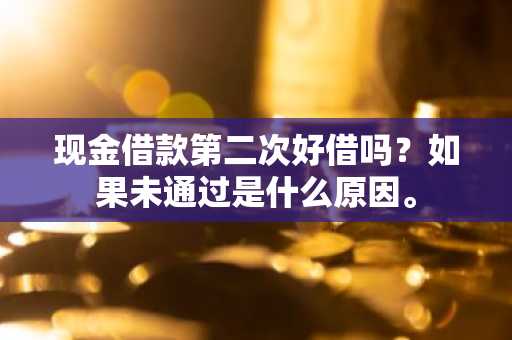 现金借款第二次好借吗？如果未通过是什么原因。