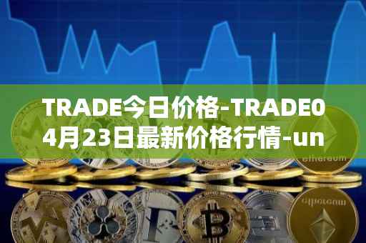 TRADE今日价格-TRADE04月23日最新价格行情-unitrade最新走势消息