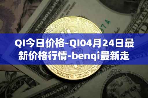 QI今日价格-QI04月24日最新价格行情-benqi最新走势消息