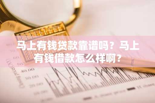 马上有钱贷款靠谱吗？马上有钱借款怎么样啊？