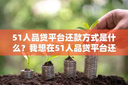 51人品贷平台还款方式是什么？我想在51人品贷平台还款。