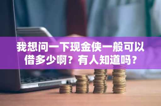 我想问一下现金侠一般可以借多少啊？有人知道吗？