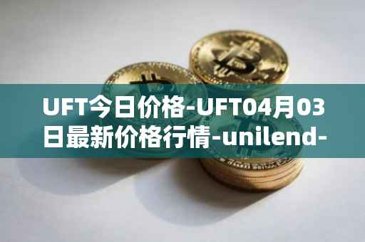 UFT今日价格-UFT04月03日最新价格行情-unilend-finance最新走势消息