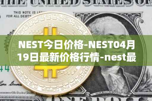NEST今日价格-NEST04月19日最新价格行情-nest最新走势消息