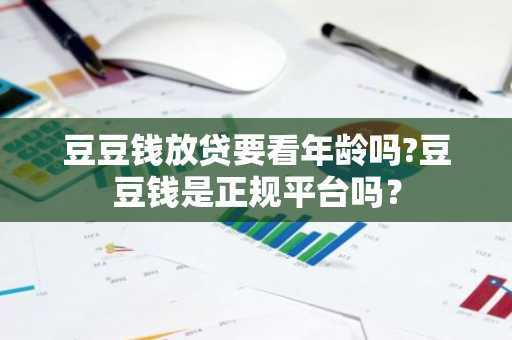 豆豆钱放贷要看年龄吗?豆豆钱是正规平台吗？
