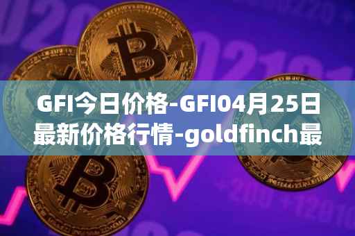 GFI今日价格-GFI04月25日最新价格行情-goldfinch最新走势消息