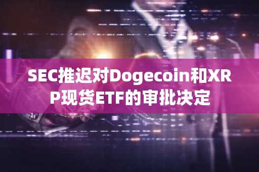 SEC推迟对Dogecoin和XRP现货ETF的审批决定