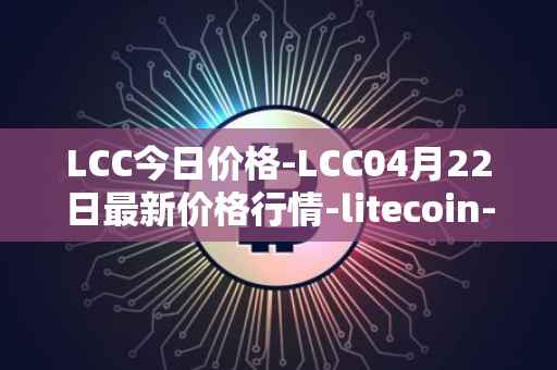 LCC今日价格-LCC04月22日最新价格行情-litecoin-cash最新走势消息