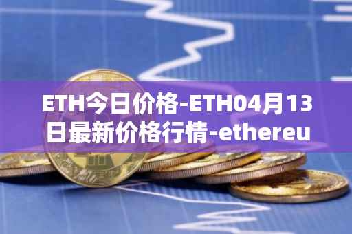 ETH今日价格-ETH04月13日最新价格行情-ethereum最新走势消息